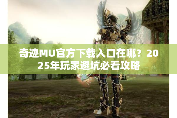 奇迹MU官方下载入口在哪?2025年玩家避坑必看攻略 奇迹MU官方下载入口在哪?2025年玩家避坑必看攻略