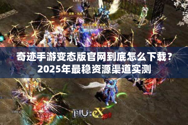 奇迹手游变态版官网到底怎么下载?2025年最稳资源渠道实测 奇迹手游变态版官网到底怎么下载?2025年最稳资源渠道实测
