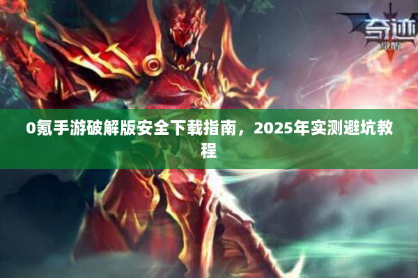 0氪手游破解版安全下载指南，2025年实测避坑教程