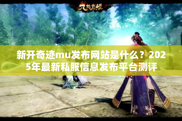 新开奇迹mu发布网站是什么？2025年最新私服信息发布平台测评