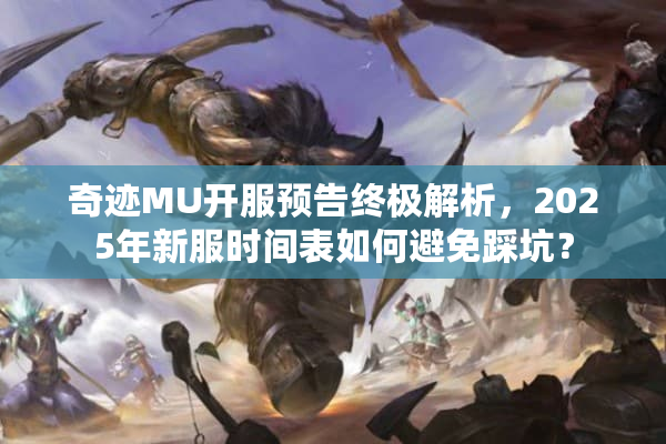奇迹MU开服预告终极解析,2025年新服时间表如何避免踩坑? 奇迹MU开服预告终极解析,2025年新服时间表如何避免踩坑?