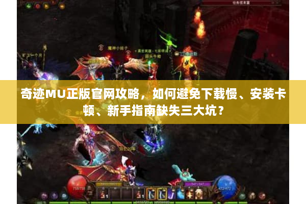 奇迹MU正版官网攻略，如何避免下载慢、安装卡顿、新手指南缺失三大坑？