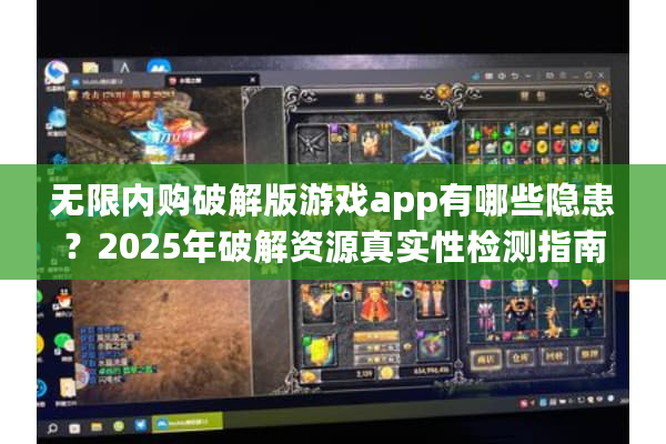 无限内购破解版游戏app有哪些隐患？2025年破解资源真实性检测指南