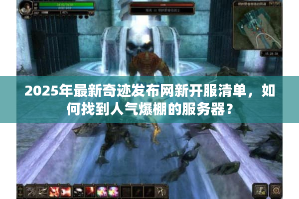 2025年最新奇迹发布网新开服清单，如何找到人气爆棚的服务器？