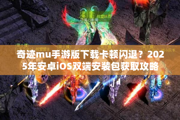 奇迹mu手游版下载卡顿闪退？2025年安卓iOS双端安装包获取攻略