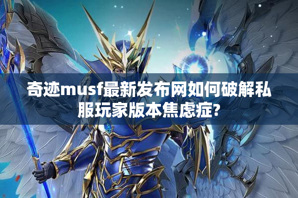 奇迹musf最新发布网如何破解私服玩家版本焦虑症? 奇迹musf最新发布网如何破解私服玩家版本焦虑症?