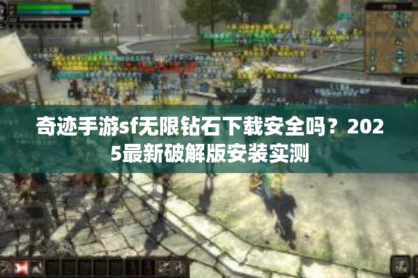 奇迹手游sf无限钻石下载安全吗？2025最新破解版安装实测