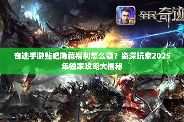 奇迹手游贴吧隐藏福利怎么领?资深玩家2025年独家攻略大揭秘 奇迹手游贴吧隐藏福利怎么领?资深玩家2025年独家攻略大揭秘