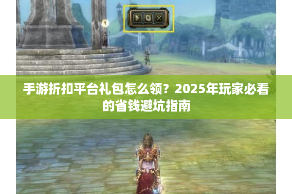 手游折扣平台礼包怎么领？2025年玩家必看的省钱避坑指南