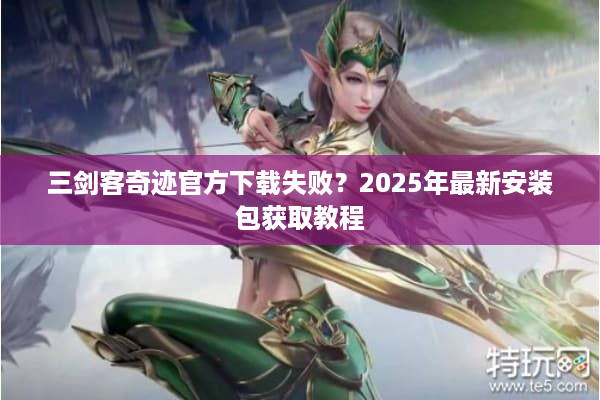 三剑客奇迹官方下载失败？2025年最新安装包获取教程