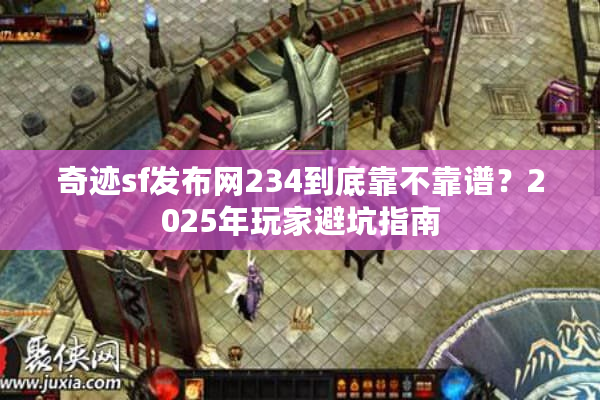 奇迹sf发布网234到底靠不靠谱？2025年玩家避坑指南