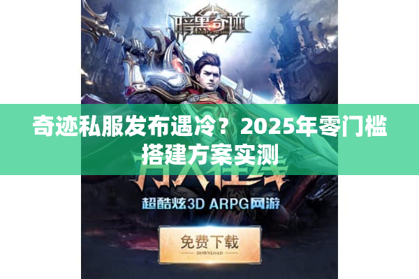 奇迹私服发布遇冷？2025年零门槛搭建方案实测
