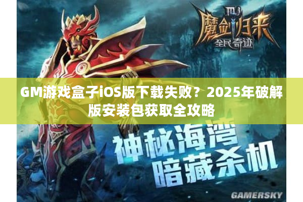 GM游戏盒子iOS版下载失败？2025年破解版安装包获取全攻略