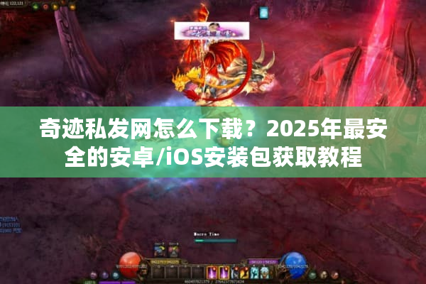奇迹私发网怎么下载?2025年最安全的安卓/iOS安装包获取教程 奇迹私发网怎么下载?2025年最安全的安卓/iOS安装包获取教程