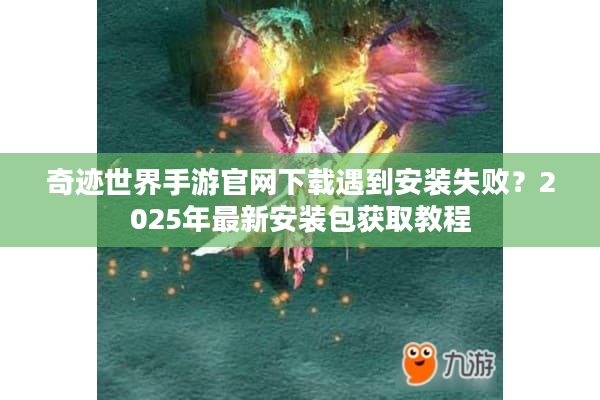 奇迹世界手游官网下载遇到安装失败？2025年最新安装包获取教程