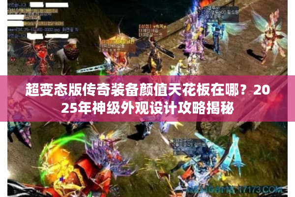 超变态版传奇装备颜值天花板在哪？2025年神级外观设计攻略揭秘
