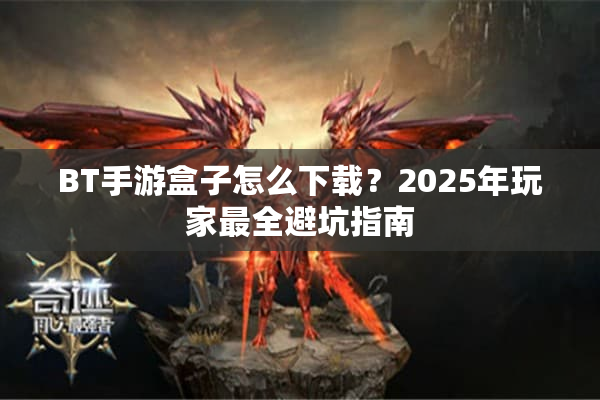 BT手游盒子怎么下载？2025年玩家最全避坑指南