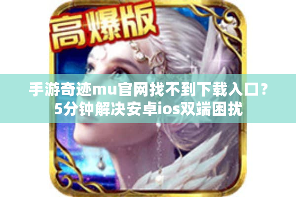 手游奇迹mu官网找不到下载入口？5分钟解决安卓ios双端困扰