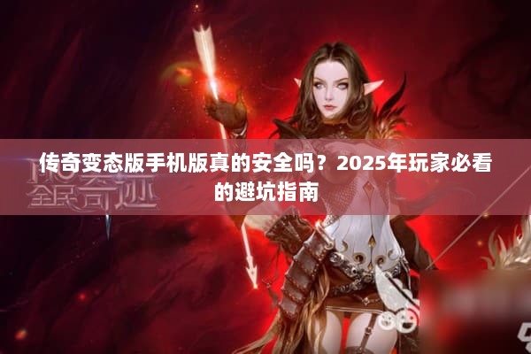 传奇变态版手机版真的安全吗?2025年玩家必看的避坑指南 传奇变态版手机版真的安全吗?2025年玩家必看的避坑指南