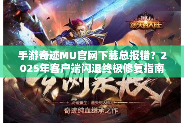 手游奇迹MU官网下载总报错？2025年客户端闪退终极修复指南