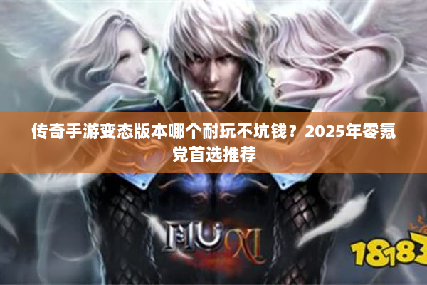 传奇手游变态版本哪个耐玩不坑钱？2025年零氪党首选推荐