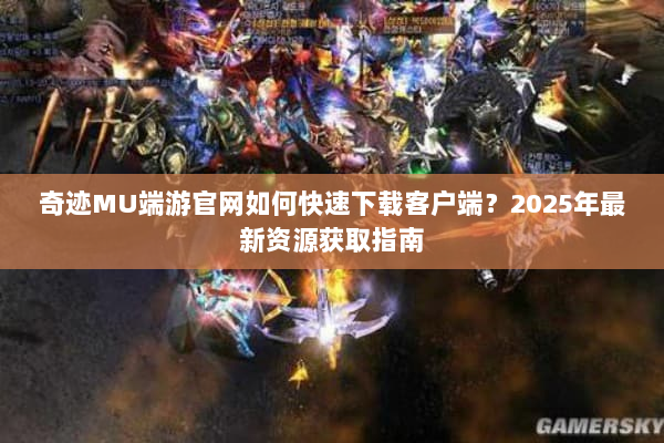 奇迹MU端游官网如何快速下载客户端？2025年最新资源获取指南
