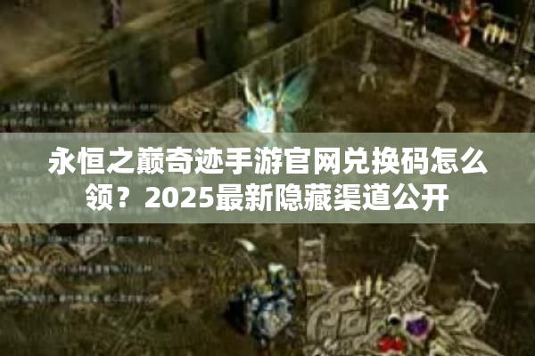 永恒之巅奇迹手游官网兑换码怎么领？2025最新隐藏渠道公开