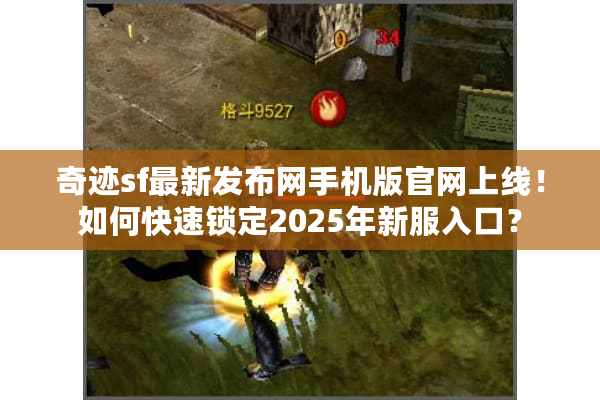 奇迹sf最新发布网手机版官网上线！如何快速锁定2025年新服入口？