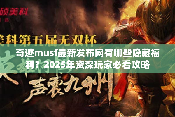 奇迹musf最新发布网有哪些隐藏福利？2025年资深玩家必看攻略