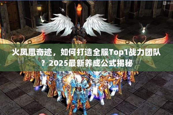 火凤凰奇迹,如何打造全服Top1战力团队?2025最新养成公式揭秘 火凤凰奇迹,如何打造全服Top1战力团队?2025最新养成公式揭秘