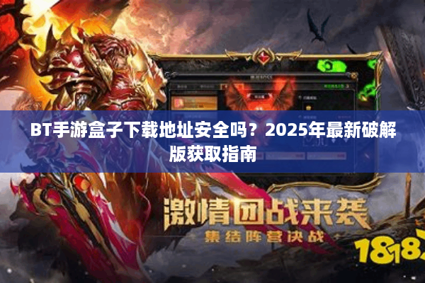 BT手游盒子下载地址安全吗？2025年最新破解版获取指南