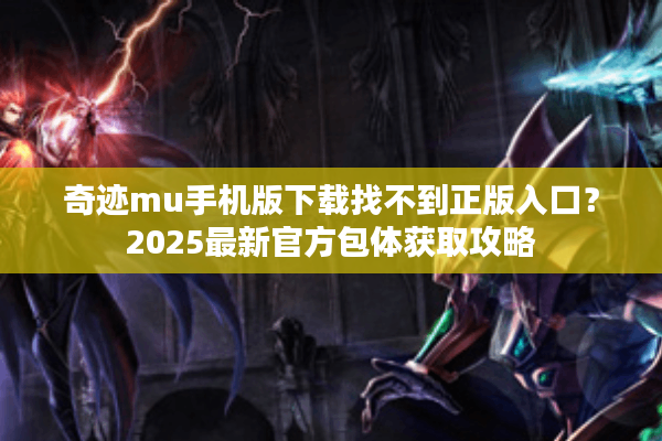 奇迹mu手机版下载找不到正版入口？2025最新官方包体获取攻略
