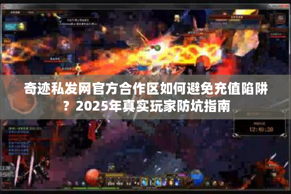 奇迹私发网官方合作区如何避免充值陷阱?2025年真实玩家防坑指南 奇迹私发网官方合作区如何避免充值陷阱?2025年真实玩家防坑指南