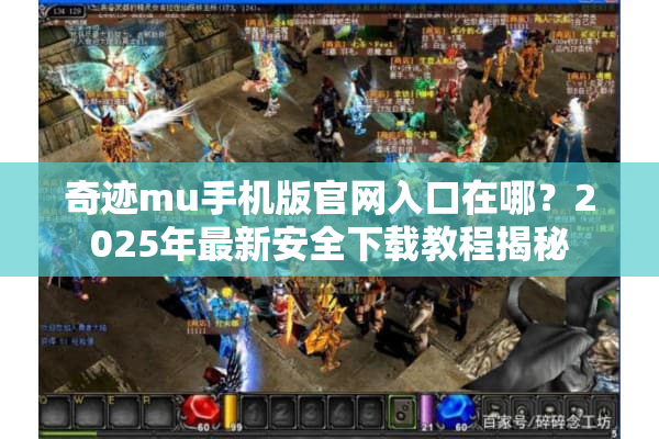 奇迹mu手机版官网入口在哪？2025年最新安全下载教程揭秘