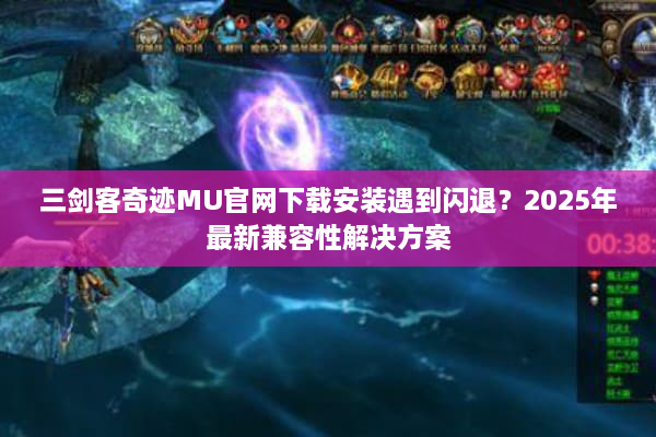 三剑客奇迹MU官网下载安装遇到闪退？2025年最新兼容性解决方案