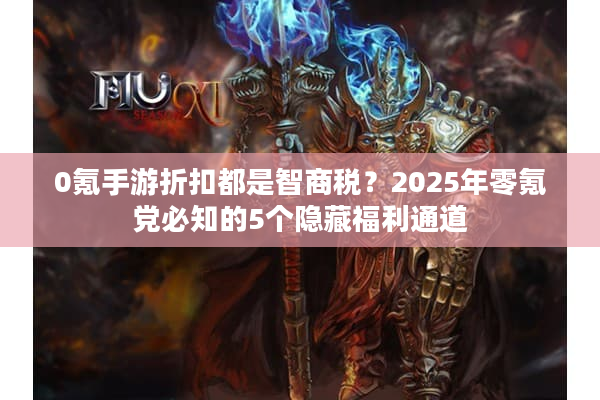 0氪手游折扣都是智商税？2025年零氪党必知的5个隐藏福利通道