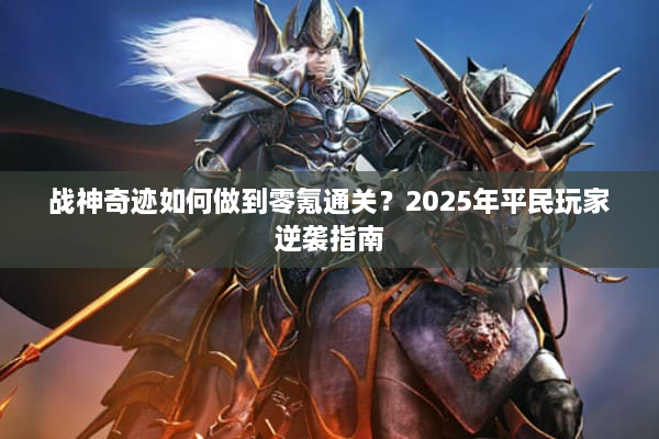 战神奇迹如何做到零氪通关？2025年平民玩家逆袭指南