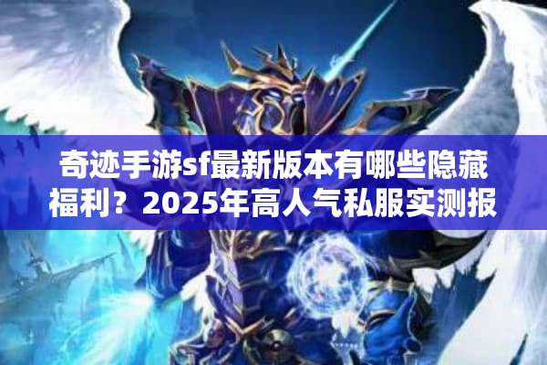 奇迹手游sf最新版本有哪些隐藏福利?2025年高人气私服实测报告 奇迹手游sf最新版本有哪些隐藏福利?2025年高人气私服实测报告