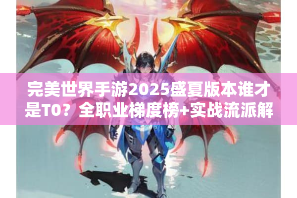 完美世界手游2025盛夏版本谁才是T0?全职业梯度榜+实战流派解析 完美世界手游2025盛夏版本谁才是T0?全职业梯度榜+实战流派解析