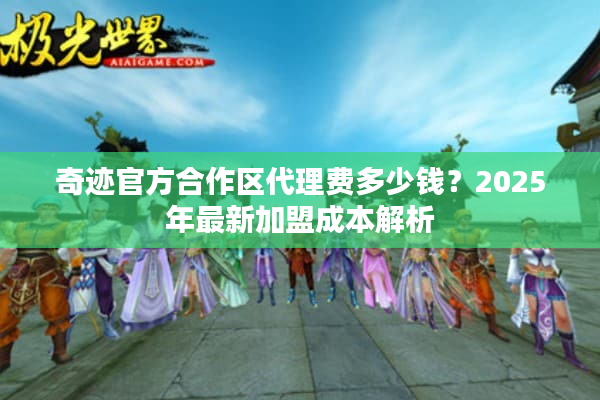 奇迹官方合作区代理费多少钱？2025年最新加盟成本解析