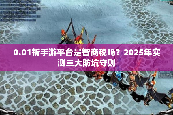 0.01折手游平台是智商税吗?2025年实测三大防坑守则 0.01折手游平台是智商税吗?2025年实测三大防坑守则