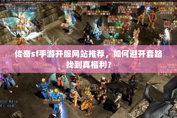 传奇sf手游开服网站推荐，如何避开套路找到真福利？