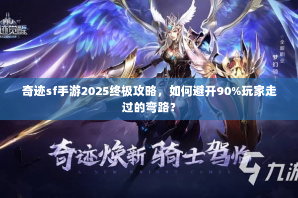 奇迹sf手游2025终极攻略，如何避开90%玩家走过的弯路？