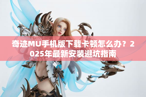 奇迹MU手机版下载卡顿怎么办?2025年最新安装避坑指南 奇迹MU手机版下载卡顿怎么办?2025年最新安装避坑指南