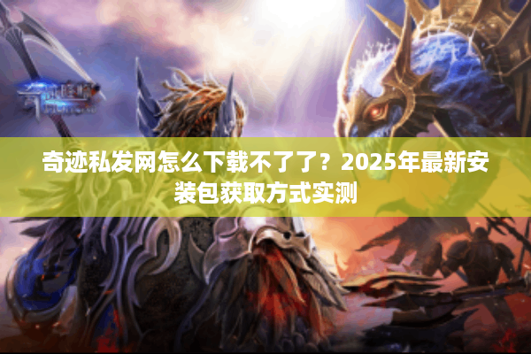奇迹私发网怎么下载不了了?2025年最新安装包获取方式实测 奇迹私发网怎么下载不了了?2025年最新安装包获取方式实测