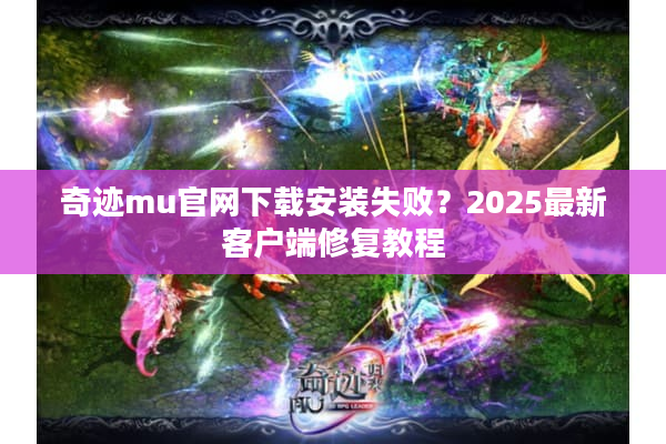 奇迹mu官网下载安装失败?2025最新客户端修复教程 奇迹mu官网下载安装失败?2025最新客户端修复教程
