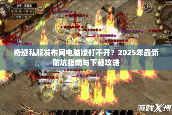 奇迹私服发布网电脑版打不开？2025年最新防坑指南与下载攻略