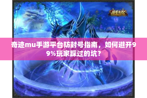 奇迹mu手游平台防封号指南，如何避开99%玩家踩过的坑？