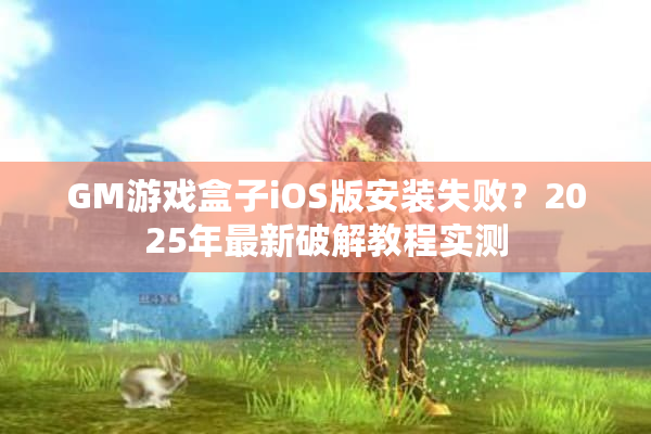 GM游戏盒子iOS版安装失败?2025年最新破解教程实测 GM游戏盒子iOS版安装失败?2025年最新破解教程实测