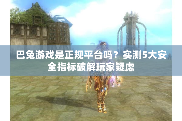 巴兔游戏是正规平台吗？实测5大安全指标破解玩家疑虑